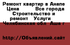 Ремонт квартир в Анапе › Цена ­ 550 - Все города Строительство и ремонт » Услуги   . Челябинская обл.,Аша г.